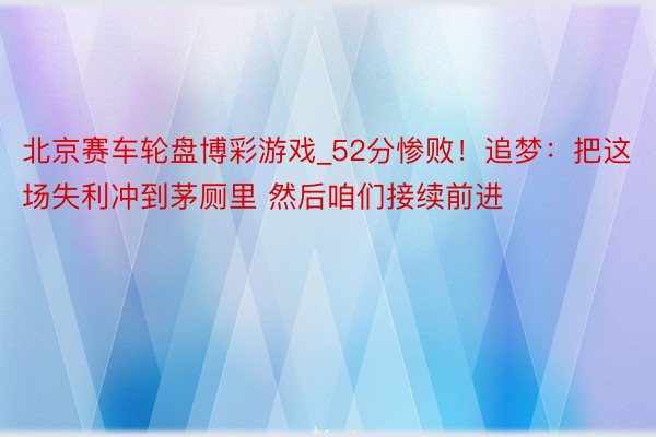 北京赛车轮盘博彩游戏_52分惨败！追梦：把这场失利冲到茅厕里 然后咱们接续前进