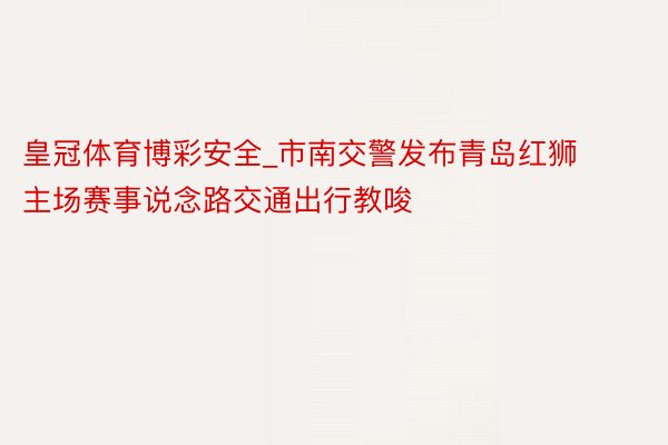 皇冠体育博彩安全_市南交警发布青岛红狮主场赛事说念路交通出行教唆