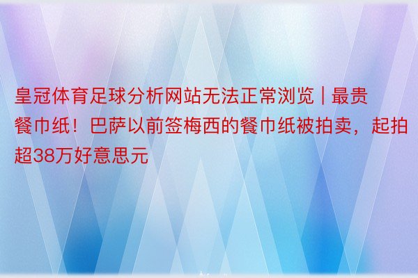 皇冠体育足球分析网站无法正常浏览 | 最贵餐巾纸！巴萨以前签梅西的餐巾纸被拍卖，起拍超38万好意思元