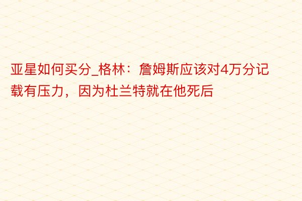 亚星如何买分_格林：詹姆斯应该对4万分记载有压力，因为杜兰特就在他死后