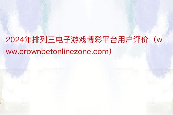 2024年排列三电子游戏博彩平台用户评价（www.crownbetonlinezone.com）