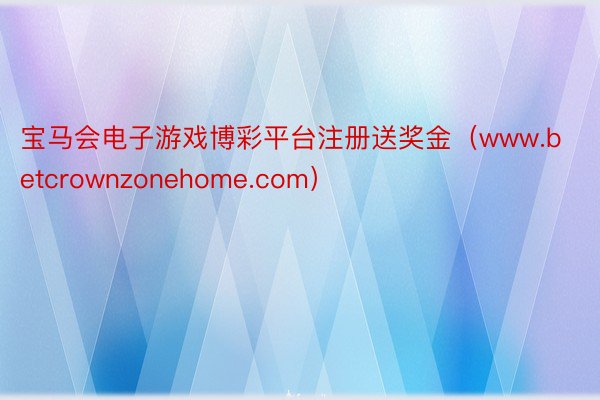 宝马会电子游戏博彩平台注册送奖金（www.betcrownzonehome.com）