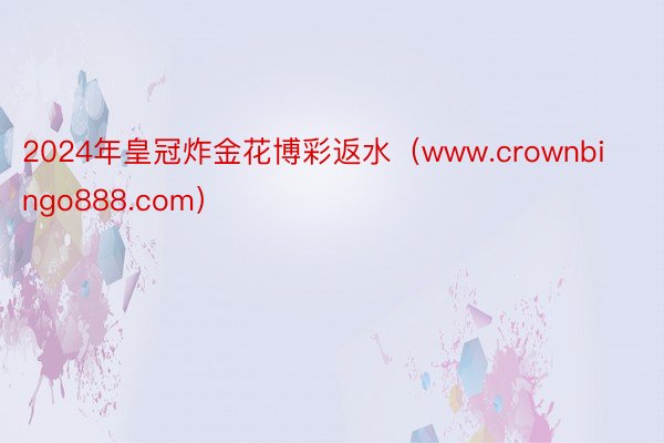 2024年皇冠炸金花博彩返水（www.crownbingo888.com）