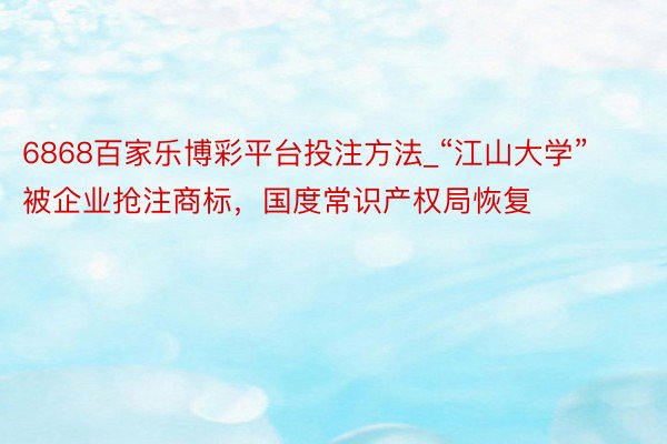 6868百家乐博彩平台投注方法_“江山大学”被企业抢注商标，国度常识产权局恢复