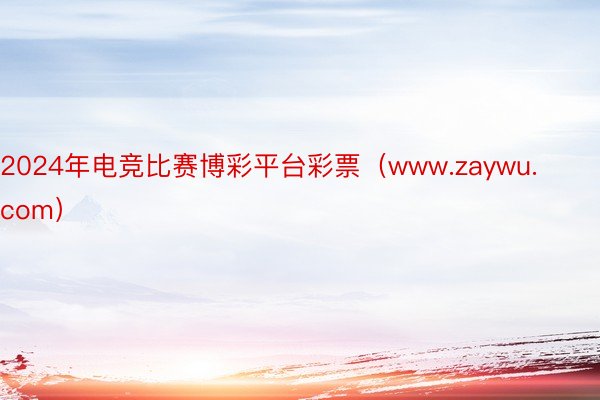 2024年电竞比赛博彩平台彩票（www.zaywu.com）