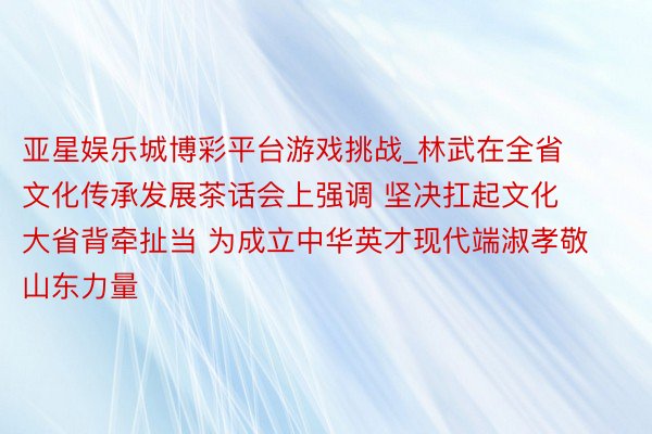 亚星娱乐城博彩平台游戏挑战_林武在全省文化传承发展茶话会上强调 坚决扛起文化大省背牵扯当 为成立中华英才现代端淑孝敬山东力量