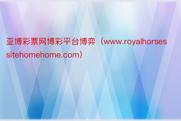 亚博彩票网博彩平台博弈（www.royalhorsessitehomehome.com）