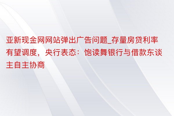 亚新现金网网站弹出广告问题_存量房贷利率有望调度，央行表态：饱读舞银行与借款东谈主自主协商