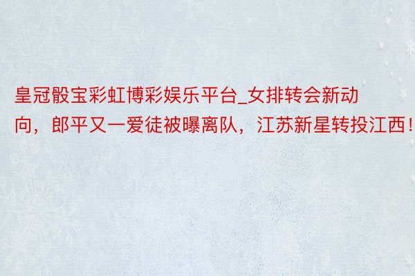 皇冠骰宝彩虹博彩娱乐平台_女排转会新动向，郎平又一爱徒被曝离队，江苏新星转投江西！