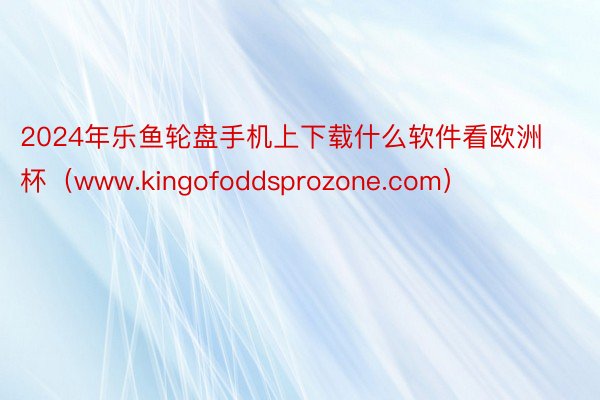 2024年乐鱼轮盘手机上下载什么软件看欧洲杯（www.kingofoddsprozone.com）