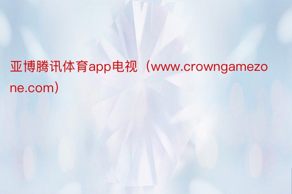 亚博腾讯体育app电视（www.crowngamezone.com）