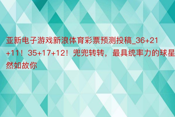 亚新电子游戏新浪体育彩票预测投稿_36+21+11！35+17+12！兜兜转转，最具统率力的球星尽然如故你