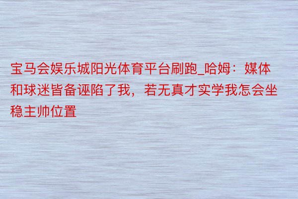 宝马会娱乐城阳光体育平台刷跑_哈姆：媒体和球迷皆备诬陷了我，若无真才实学我怎会坐稳主帅位置