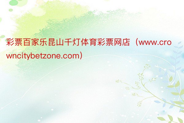 彩票百家乐昆山千灯体育彩票网店（www.crowncitybetzone.com）