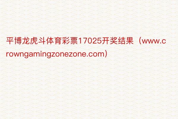 平博龙虎斗体育彩票17025开奖结果（www.crowngamingzonezone.com）