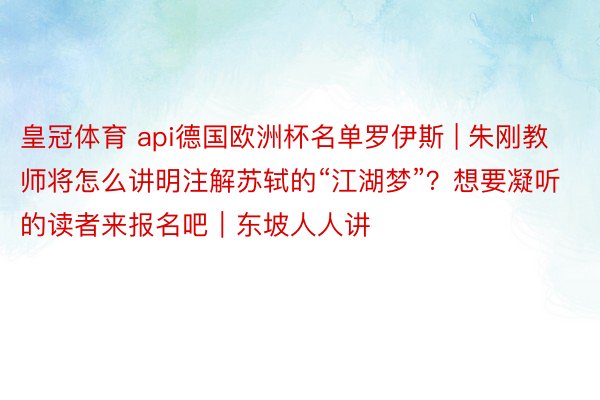 皇冠体育 api德国欧洲杯名单罗伊斯 | 朱刚教师将怎么讲明注解苏轼的“江湖梦”？想要凝听的读者来报名吧｜东坡人人讲