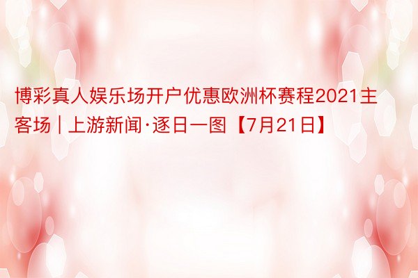 博彩真人娱乐场开户优惠欧洲杯赛程2021主客场 | 上游新闻·逐日一图【7月21日】