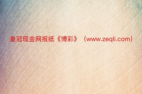 皇冠现金网报纸《博彩》（www.zeqli.com）