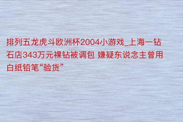 排列五龙虎斗欧洲杯2004小游戏_上海一钻石店343万元裸钻被调包 嫌疑东说念主曾用白纸铅笔“验货”