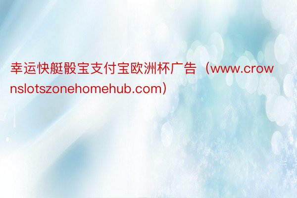 幸运快艇骰宝支付宝欧洲杯广告（www.crownslotszonehomehub.com）