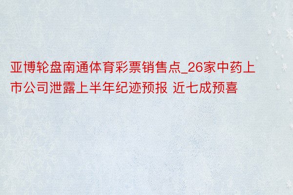 亚博轮盘南通体育彩票销售点_26家中药上市公司泄露上半年纪迹预报 近七成预喜