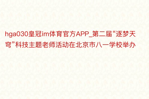 hga030皇冠im体育官方APP_第二届“逐梦天穹”科技主题老师活动在北京市八一学校举办