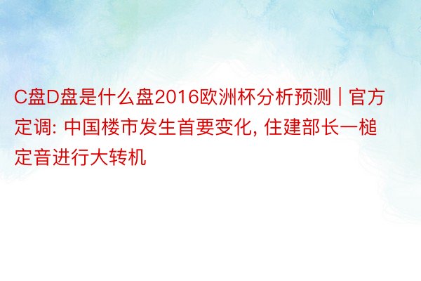 C盘D盘是什么盘2016欧洲杯分析预测 | 官方定调: 中国楼市发生首要变化, 住建部长一槌定音进行大转机