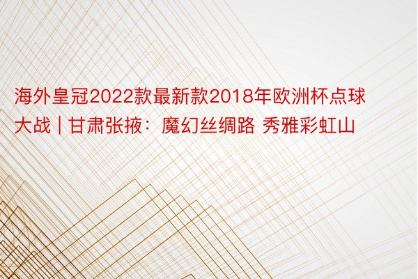 海外皇冠2022款最新款2018年欧洲杯点球大战 | 甘肃张掖：魔幻丝绸路 秀雅彩虹山