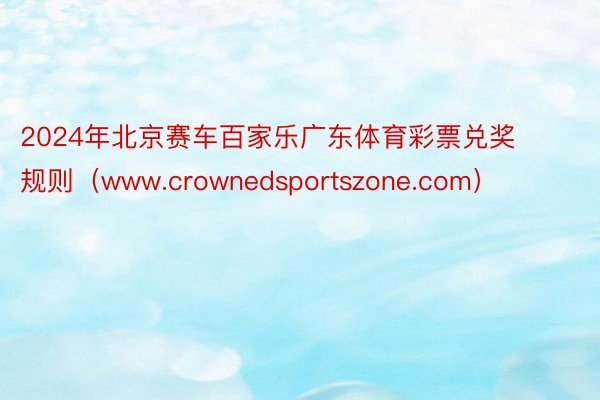 2024年北京赛车百家乐广东体育彩票兑奖规则（www.crownedsportszone.com）