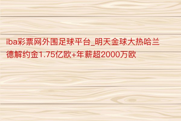 iba彩票网外围足球平台_明天金球大热哈兰德解约金1.75亿欧+年薪超2000万欧