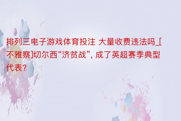 排列三电子游戏体育投注 大量收费违法吗_[不雅察]切尔西“济贫战”, 成了英超赛季典型代表?