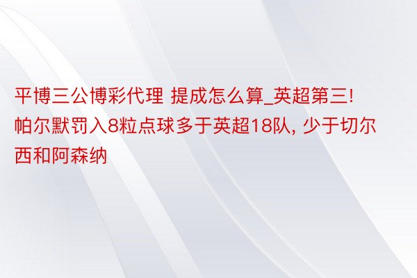 平博三公博彩代理 提成怎么算_英超第三! 帕尔默罚入8粒点球多于英超18队, 少于切尔西和阿森纳