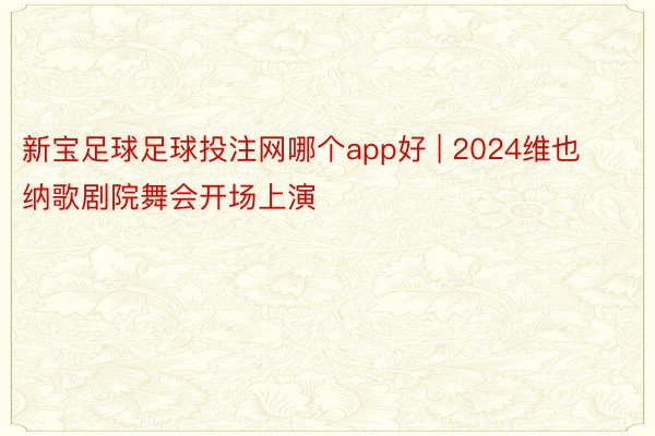 新宝足球足球投注网哪个app好 | 2024维也纳歌剧院舞会开场上演