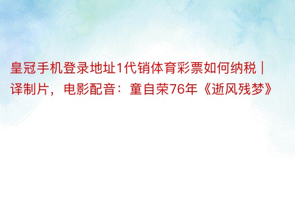 皇冠手机登录地址1代销体育彩票如何纳税 | 译制片，电影配音：童自荣76年《逝风残梦》