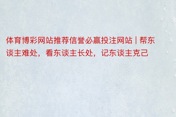 体育博彩网站推荐信誉必赢投注网站 | 帮东谈主难处，看东谈主长处，记东谈主克己