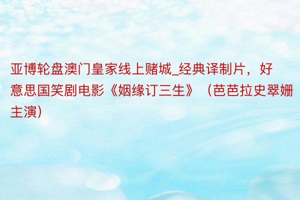 亚博轮盘澳门皇家线上赌城_经典译制片，好意思国笑剧电影《姻缘订三生》（芭芭拉史翠姗主演）