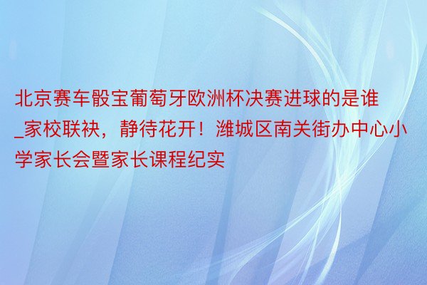 北京赛车骰宝葡萄牙欧洲杯决赛进球的是谁_家校联袂，静待花开！潍城区南关街办中心小学家长会暨家长课程纪实