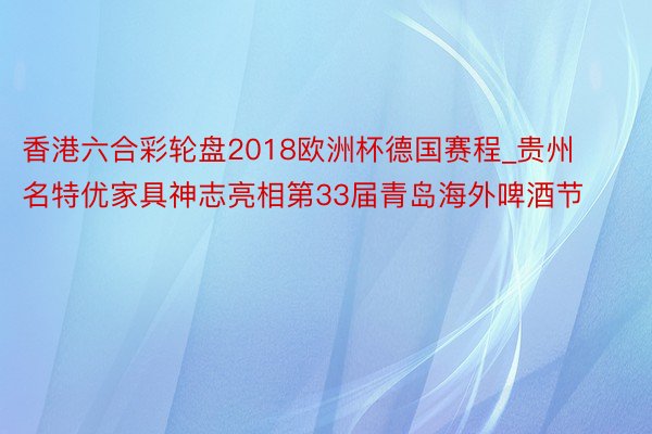 香港六合彩轮盘2018欧洲杯德国赛程_贵州名特优家具神志亮相第33届青岛海外啤酒节