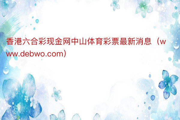 香港六合彩现金网中山体育彩票最新消息（www.debwo.com）