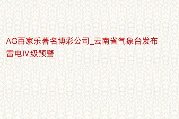 AG百家乐著名博彩公司_云南省气象台发布雷电Ⅳ级预警