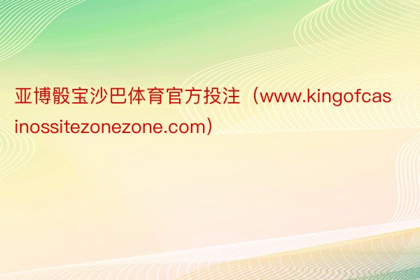 亚博骰宝沙巴体育官方投注（www.kingofcasinossitezonezone.com）