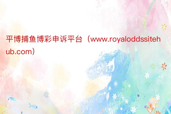 平博捕鱼博彩申诉平台（www.royaloddssitehub.com）