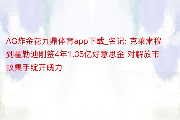 AG炸金花九鼎体育app下载_名记: 克莱肃穆到霍勒迪刚签4年1.35亿好意思金 对解放市蚁集手绽开魄力