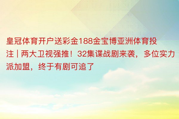 皇冠体育开户送彩金188金宝博亚洲体育投注 | 两大卫视强推！32集谍战剧来袭，多位实力派加盟，终于有剧可追了