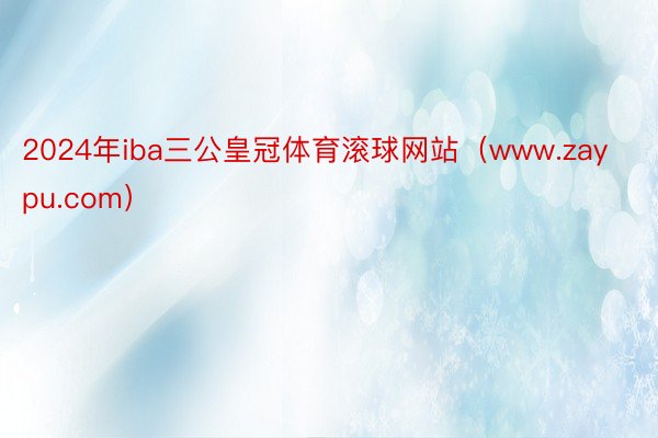 2024年iba三公皇冠体育滚球网站（www.zaypu.com）