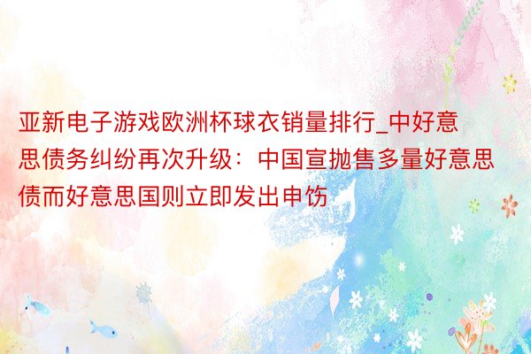 亚新电子游戏欧洲杯球衣销量排行_中好意思债务纠纷再次升级：中国宣抛售多量好意思债而好意思国则立即发出申饬