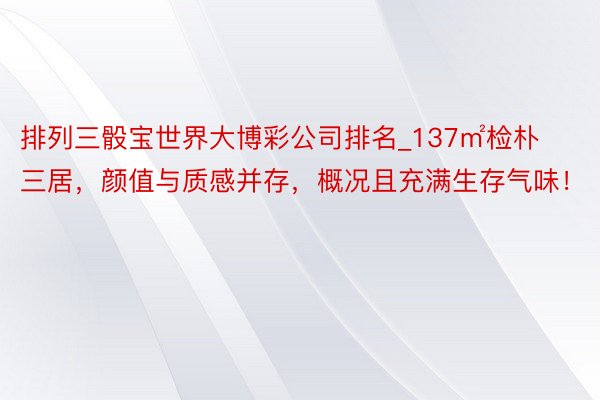 排列三骰宝世界大博彩公司排名_137㎡检朴三居，颜值与质感并存，概况且充满生存气味！