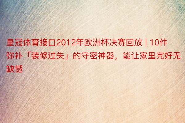 皇冠体育接口2012年欧洲杯决赛回放 | 10件弥补「装修过失」的守密神器，能让家里完好无缺憾