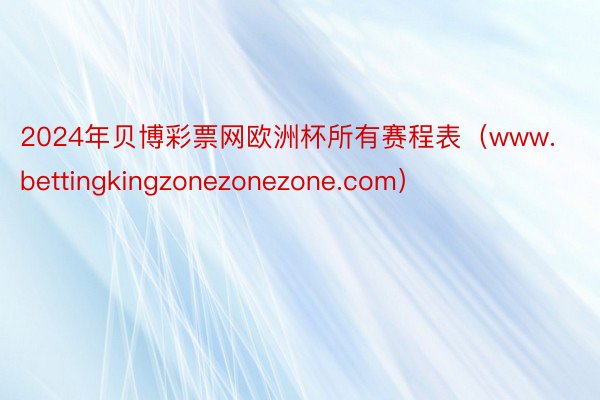 2024年贝博彩票网欧洲杯所有赛程表（www.bettingkingzonezonezone.com）