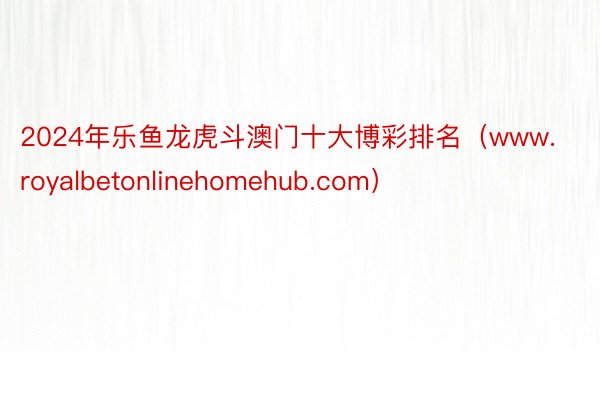 2024年乐鱼龙虎斗澳门十大博彩排名（www.royalbetonlinehomehub.com）